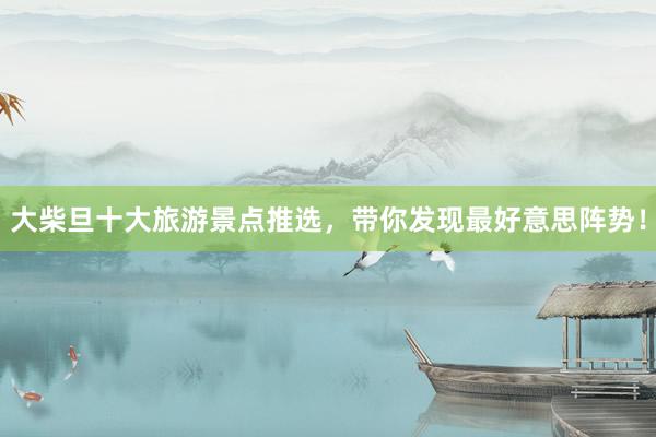 大柴旦十大旅游景点推选，带你发现最好意思阵势！