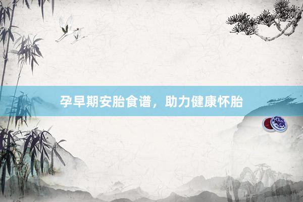 孕早期安胎食谱，助力健康怀胎