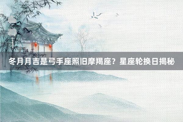 冬月月吉是弓手座照旧摩羯座？星座轮换日揭秘
