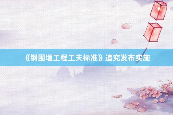 《钢围堰工程工夫标准》追究发布实施