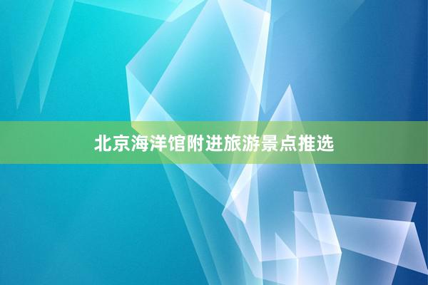 北京海洋馆附进旅游景点推选