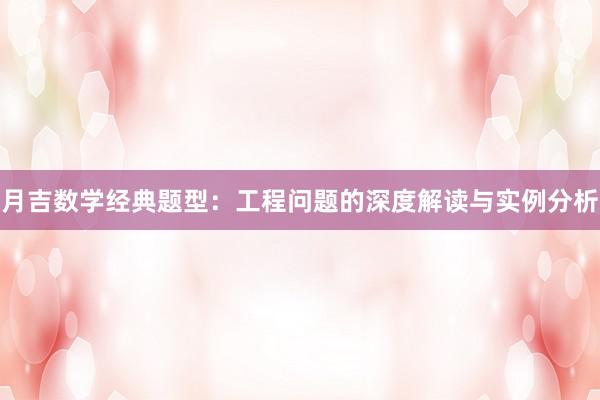 月吉数学经典题型：工程问题的深度解读与实例分析