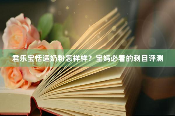 君乐宝恬适奶粉怎样样？宝妈必看的刺目评测