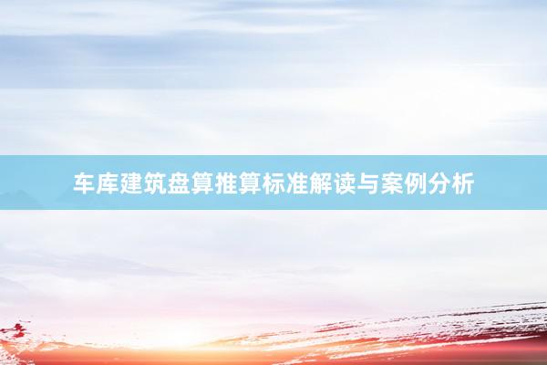 车库建筑盘算推算标准解读与案例分析