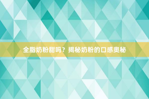 全脂奶粉甜吗？揭秘奶粉的口感奥秘