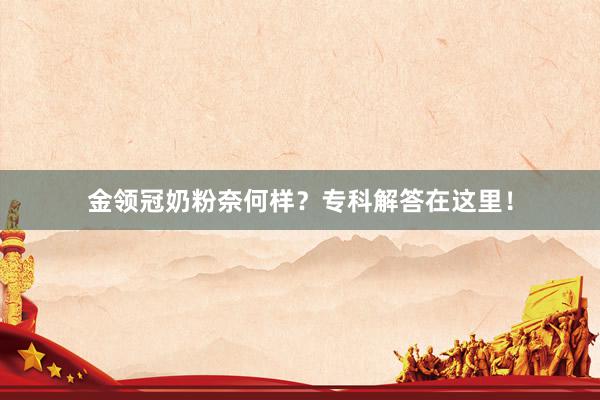 金领冠奶粉奈何样？专科解答在这里！