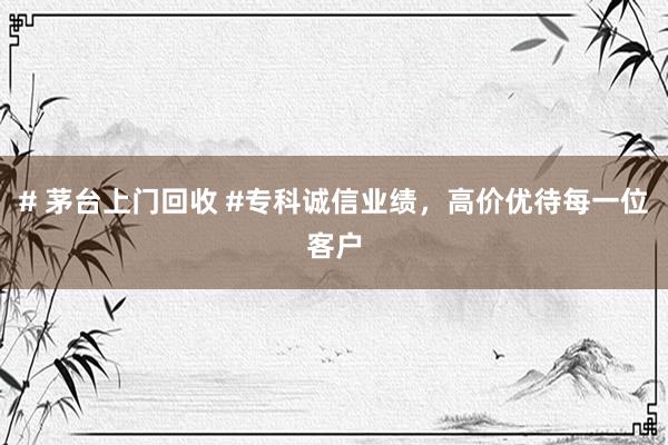 # 茅台上门回收 #专科诚信业绩，高价优待每一位客户