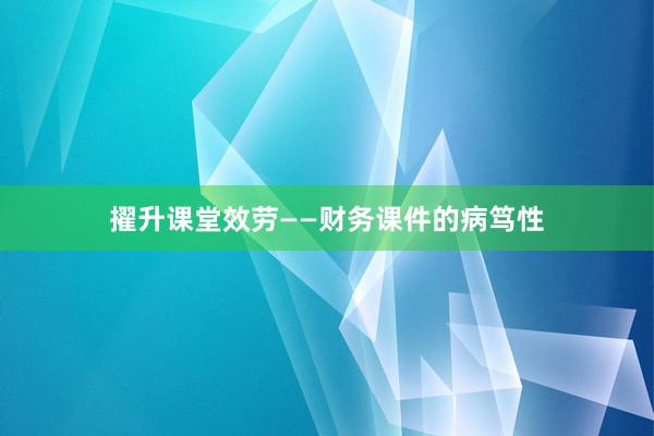 擢升课堂效劳——财务课件的病笃性